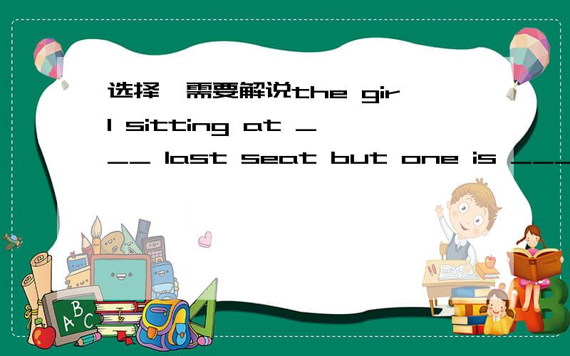 选择,需要解说the girl sitting at ___ last seat but one is ___second to none in spoken english.A a,/ B the,/ C the,a D the,the选择B翻译下中文
