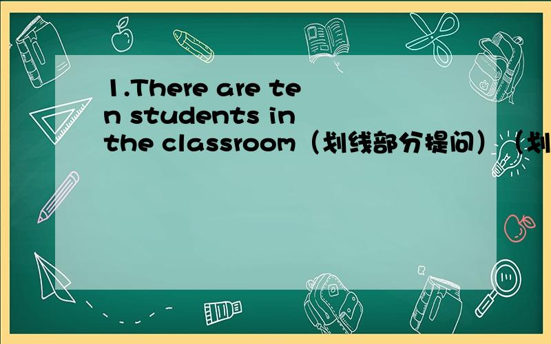 1.There are ten students in the classroom（划线部分提问）（划线部分：ten）____ _____ students _____ there in the classroom?2.Five and twelve is seventeen.(对划线部分提问)（划线部分：seventeen）____ _____ five and twelve?
