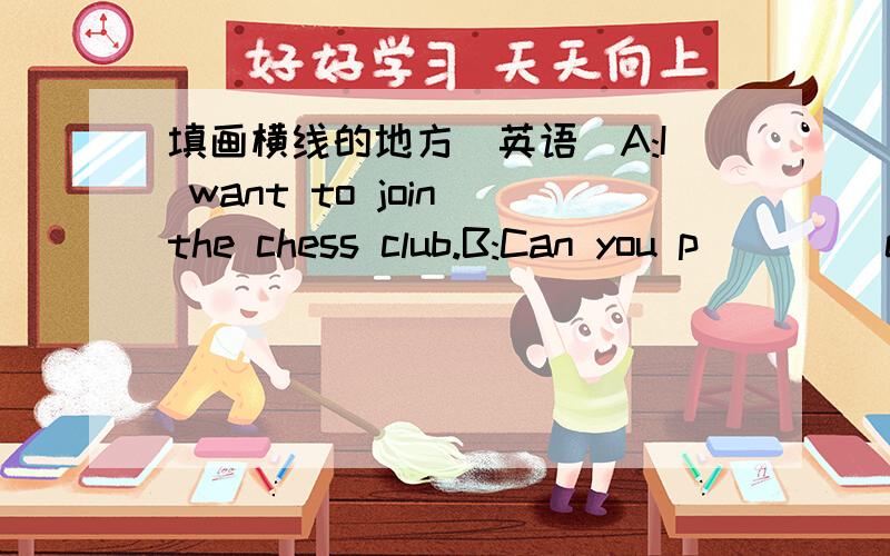 填画横线的地方（英语）A:I want to join the chess club.B:Can you p____ chess?A:Yes , I can.B:Can you play w______?A:No,I can't.
