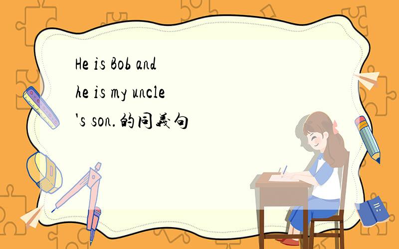 He is Bob and he is my uncle's son.的同义句