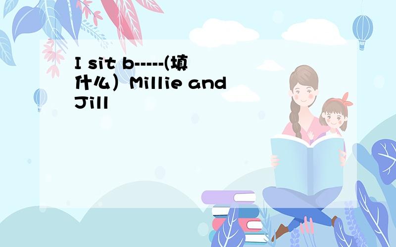 I sit b-----(填什么）Millie and Jill