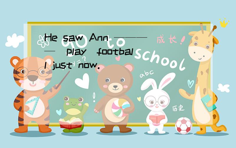 He saw Ann ————（play）football just now.