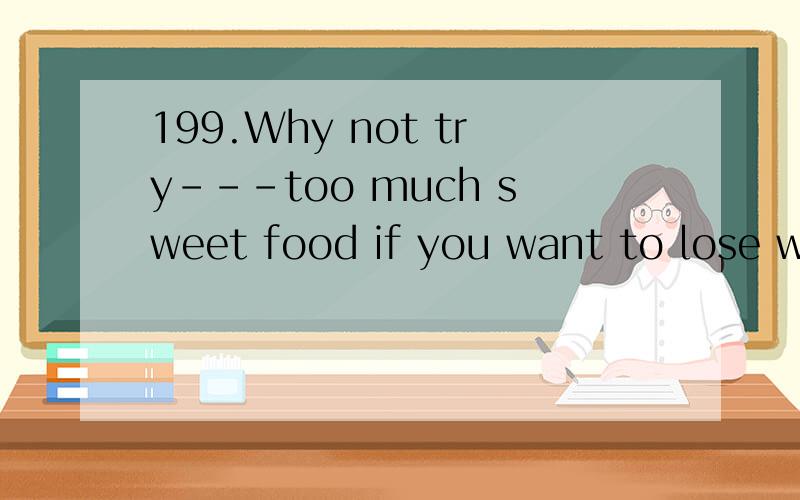 199.Why not try---too much sweet food if you want to lose weight?A.not to eatB.not eatingC.eating notD.to eat not