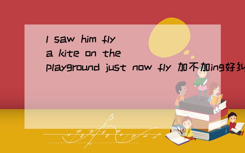 l saw him fly a kite on the playground just now fly 加不加ing好纠结 我认为是 不加..