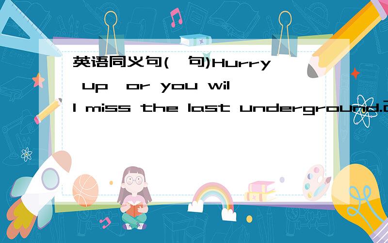 英语同义句(一句)Hurry up,or you will miss the last underground.改为:You won't_____ the last underground ________ you don't hurry.