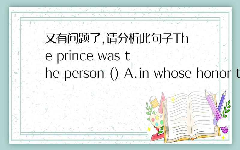 又有问题了,请分析此句子The prince was the person () A.in whose honor the ball was given B.whose honor the ball was given