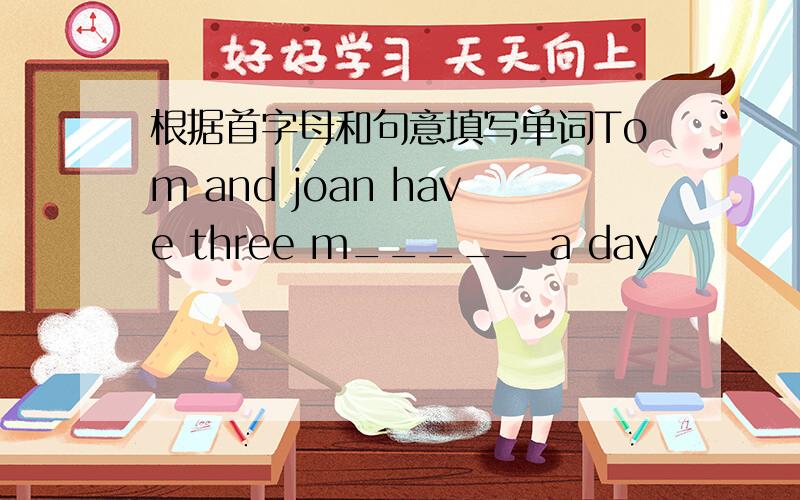 根据首字母和句意填写单词Tom and joan have three m_____ a day