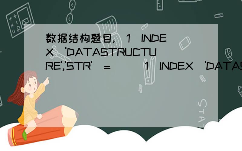 数据结构题目,(1)INDEX('DATASTRUCTURE','STR')=__(1)INDEX('DATASTRUCTURE','STR')=___?