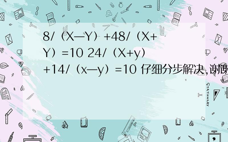 8/（X—Y）+48/（X+Y）=10 24/（X+y）+14/（x—y）=10 仔细分步解决,谢谢