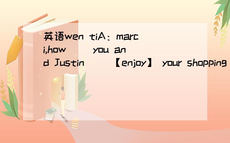 英语wen tiA：marci,how （）you and Justin（） 【enjoy】 your shopping trip?B：We （）【have】a lot of funA：（）your brother （）【spend】 lot of moneyB：No,Mom.He buy only one or twq things.that's all!bang wo da yi xiaxie xie