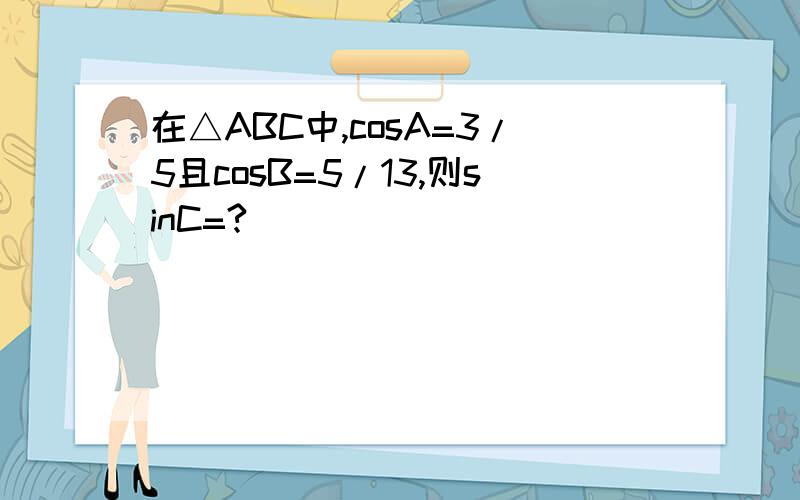 在△ABC中,cosA=3/5且cosB=5/13,则sinC=?
