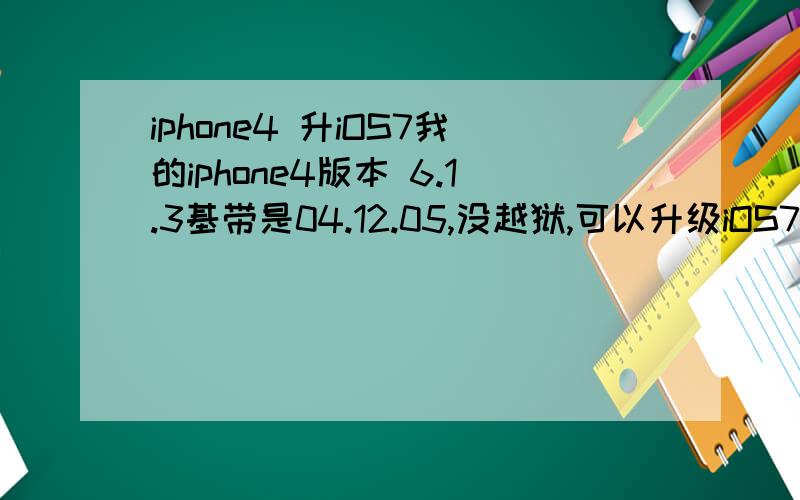 iphone4 升iOS7我的iphone4版本 6.1.3基带是04.12.05,没越狱,可以升级iOS7吗
