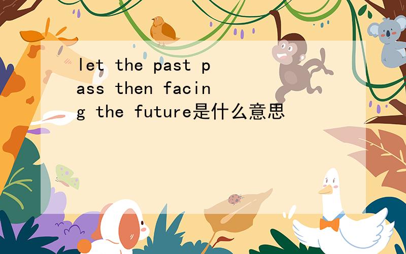 let the past pass then facing the future是什么意思