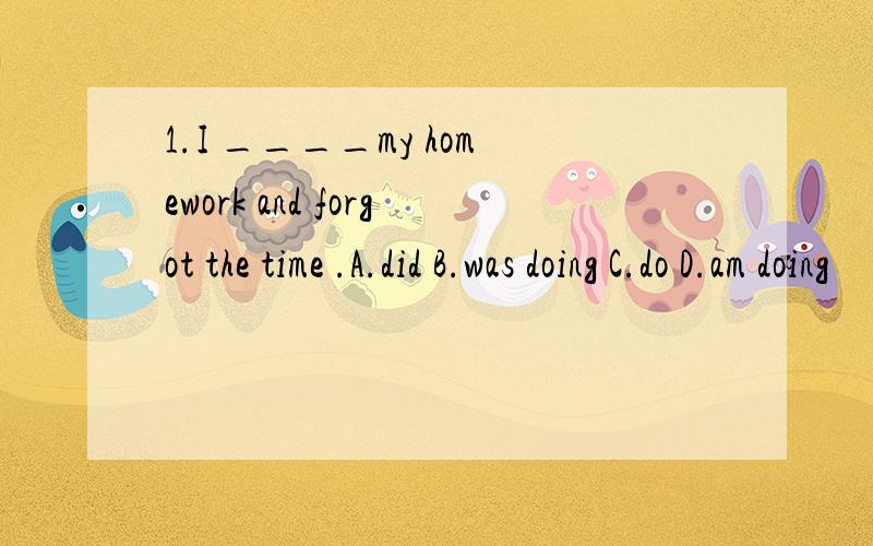 1.I ____my homework and forgot the time .A.did B.was doing C.do D.am doing