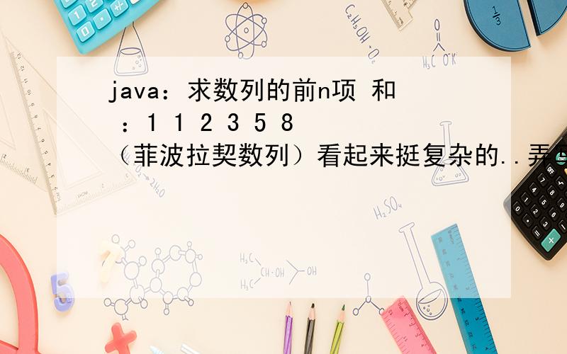 java：求数列的前n项 和 ：1 1 2 3 5 8 （菲波拉契数列）看起来挺复杂的..弄写个简单易懂的不?