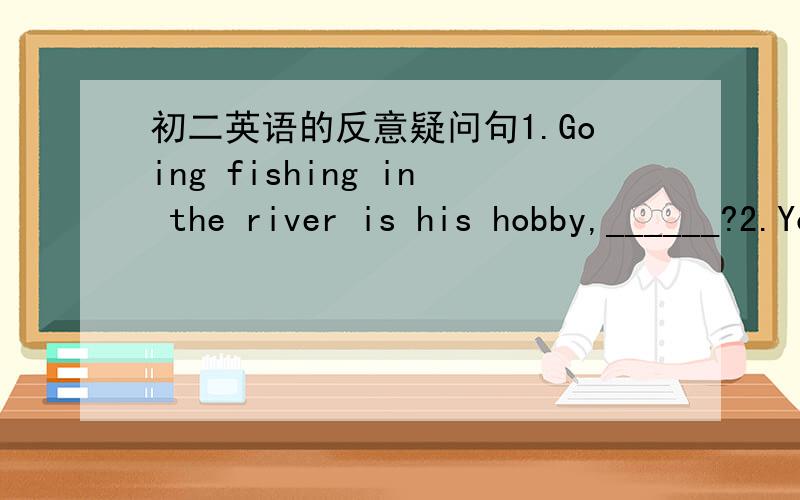 初二英语的反意疑问句1.Going fishing in the river is his hobby,______?2.You'd better take care of yourself,______?3.Yesterday we had a wonderful English class,______?