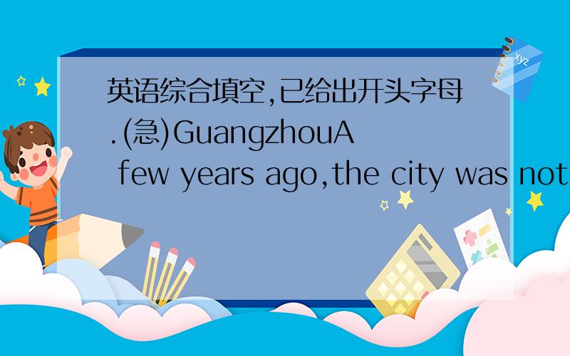 英语综合填空,已给出开头字母.(急)GuangzhouA few years ago,the city was not as big as it is now.What has h_____ during these years?It has got more and more beautiful.The r_____ are wider and wider,too.Now the people's life in Guangzhou b_