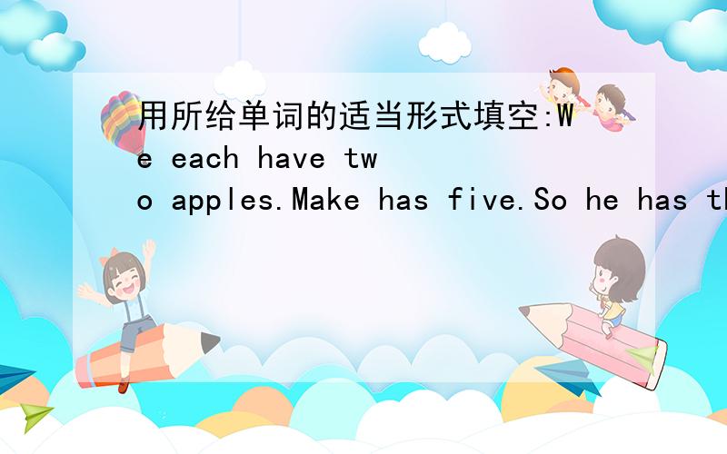 用所给单词的适当形式填空:We each have two apples.Make has five.So he has the(many)of us.