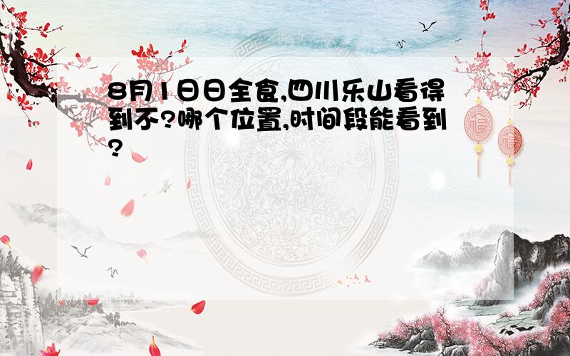 8月1日日全食,四川乐山看得到不?哪个位置,时间段能看到?