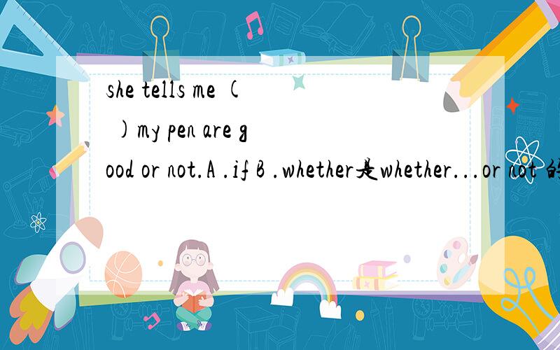she tells me ( )my pen are good or not.A .if B .whether是whether...or not 的固定搭配吗?