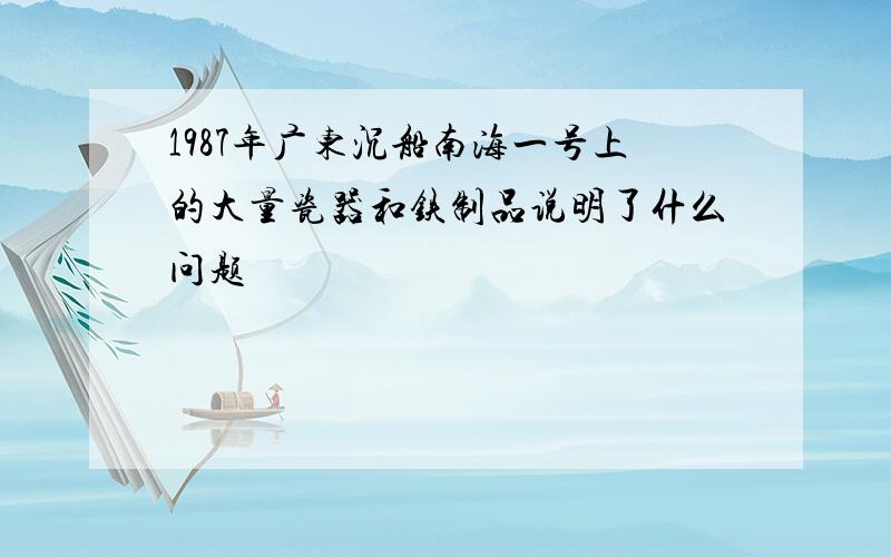 1987年广东沉船南海一号上的大量瓷器和铁制品说明了什么问题
