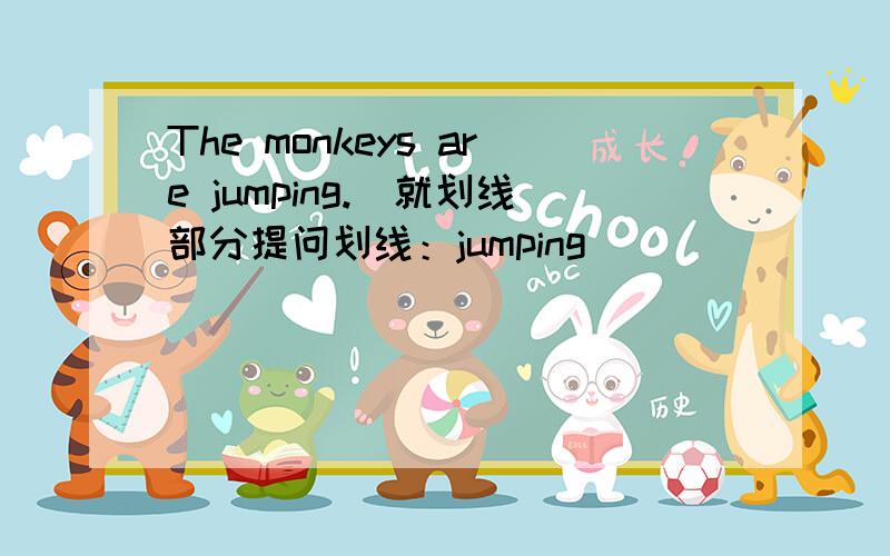 The monkeys are jumping.（就划线部分提问划线：jumping)