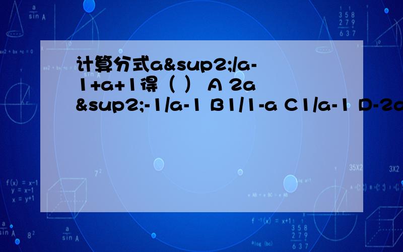 计算分式a²/a-1+a+1得（ ） A 2a²-1/a-1 B1/1-a C1/a-1 D-2a²+1/a-1