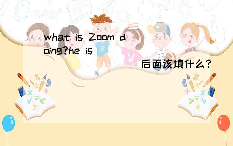 what is Zoom doing?he is ____________后面该填什么?
