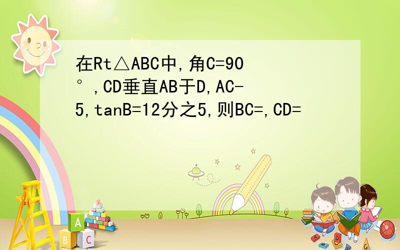 在Rt△ABC中,角C=90°,CD垂直AB于D,AC-5,tanB=12分之5,则BC=,CD=