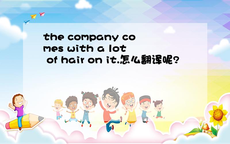 the company comes with a lot of hair on it.怎么翻译呢?