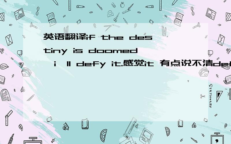 英语翻译if the destiny is doomed,i'll defy it.感觉it 有点说不清defy也不够好 哪有你们这样翻译的…… 又是day 又是heaven的