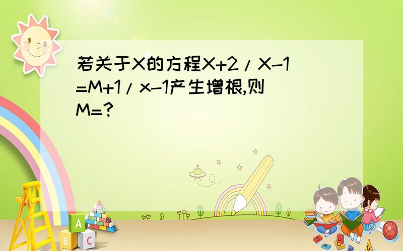 若关于X的方程X+2/X-1=M+1/x-1产生增根,则M=?
