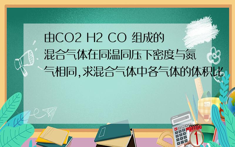 由CO2 H2 CO 组成的混合气体在同温同压下密度与氮气相同,求混合气体中各气体的体积比