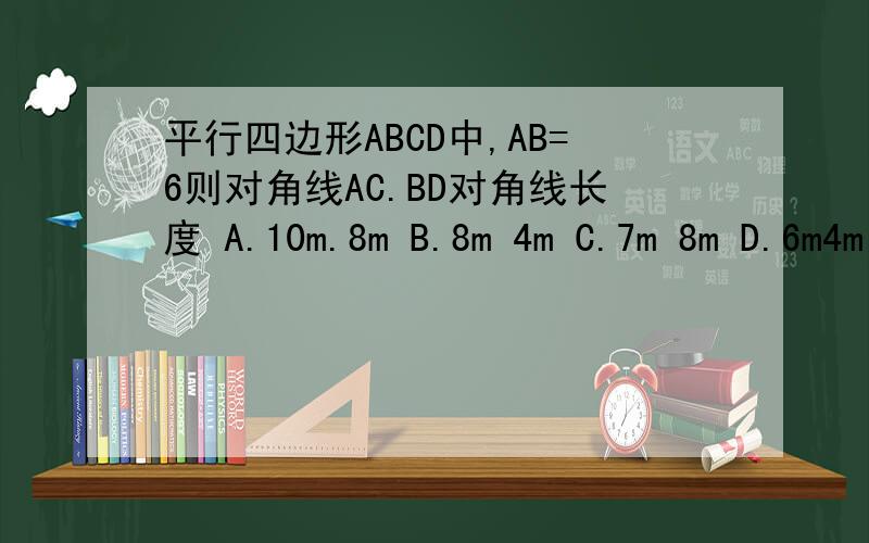 平行四边形ABCD中,AB=6则对角线AC.BD对角线长度 A.10m.8m B.8m 4m C.7m 8m D.6m4m