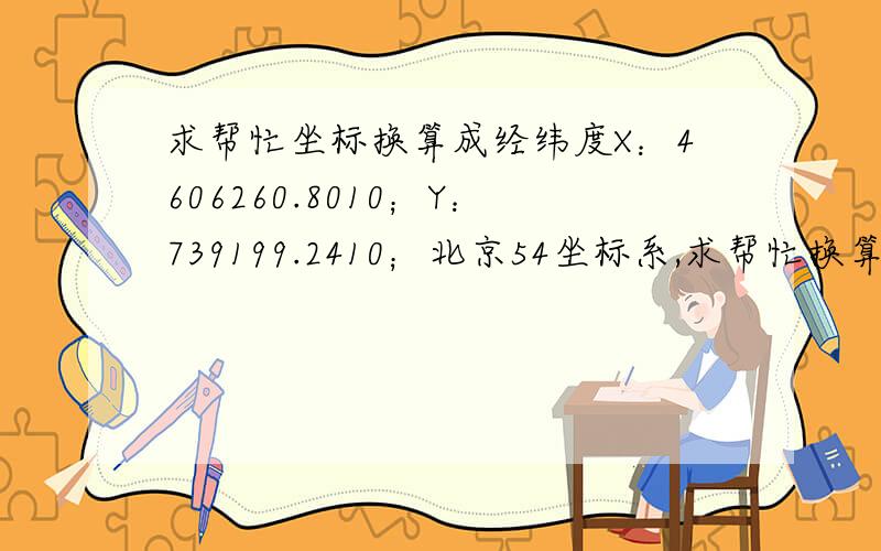 求帮忙坐标换算成经纬度X：4606260.8010；Y：739199.2410；北京54坐标系,求帮忙换算成经纬度3度带的