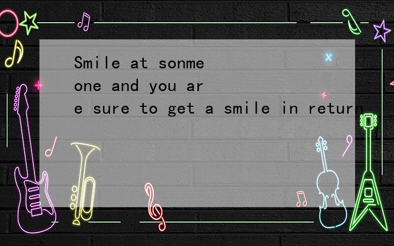 Smile at sonmeone and you are sure to get a smile in return
