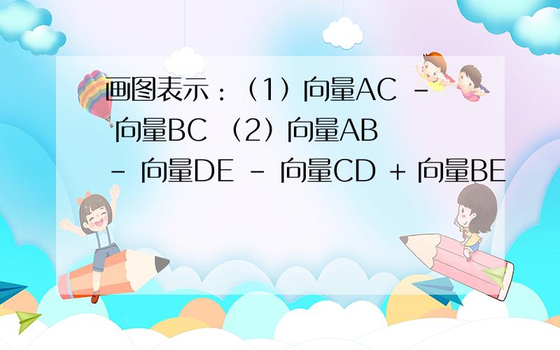 画图表示：（1）向量AC - 向量BC （2）向量AB - 向量DE - 向量CD + 向量BE
