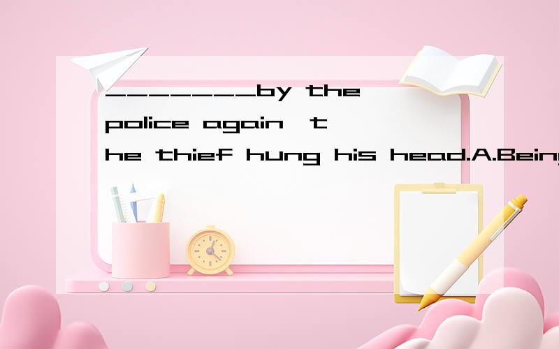 _______by the police again,the thief hung his head.A.Being caught B.Caught C.Having c_______by the police again,the thief hung his head.A.Being caught B.Caught C.Having caught D.To be caught为什么选B 小偷被抓不是be caught吗?A C为什么错