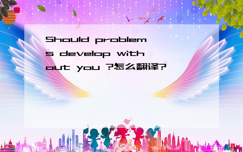 Should problems develop without you ?怎么翻译?