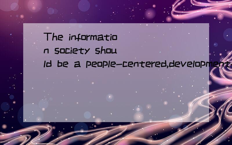The information society should be a people-centered,development-oriented and highly inclusive society in which all peoples and all countries can share its benefit to the full in greater common development.信息社会应该是一个以人为本、面