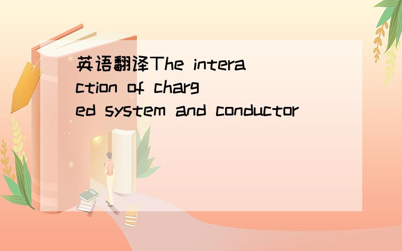 英语翻译The interaction of charged system and conductor