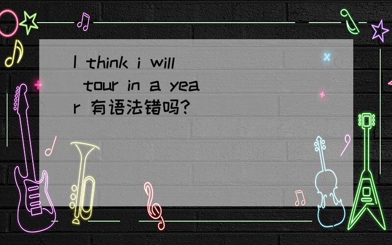 I think i will tour in a year 有语法错吗?