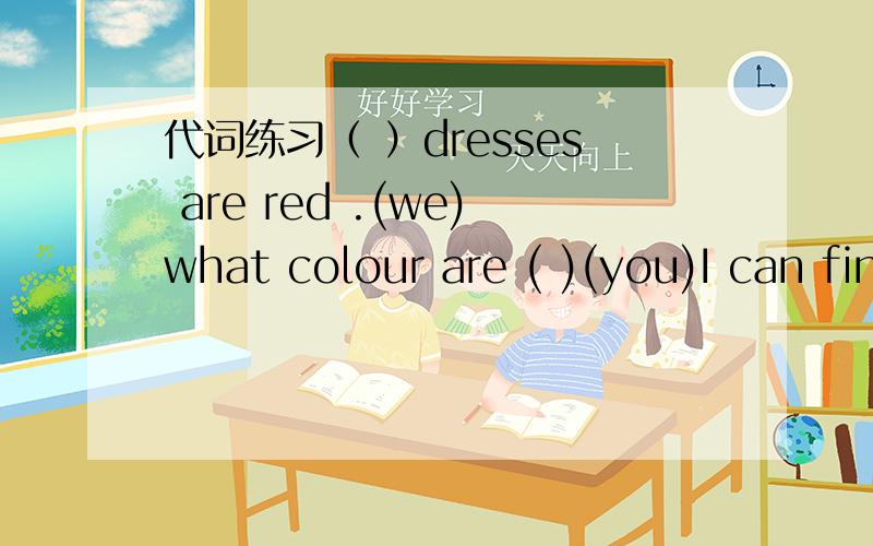 代词练习（ ）dresses are red .(we)what colour are ( )(you)I can find my toy ,but where's( )(you )are these ( )tickets No ( )are not ( ).( )are' t hereshall ( )have a look at that classroom?That is ( ）classroom（we)where are ( Tcan't find ( )