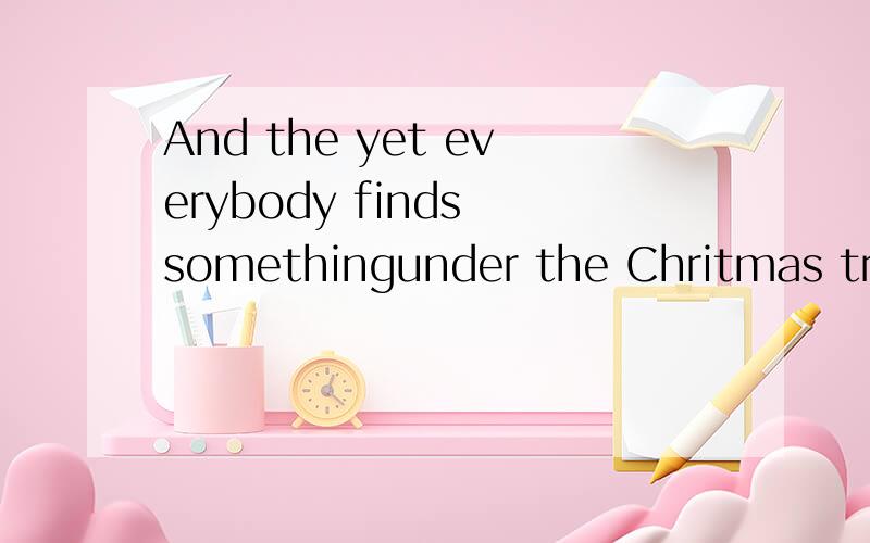 And the yet everybody finds somethingunder the Chritmas tree.翻译