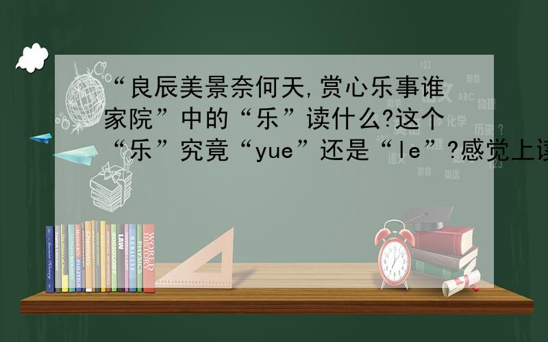 “良辰美景奈何天,赏心乐事谁家院”中的“乐”读什么?这个“乐”究竟“yue”还是“le”?感觉上读“yue”似乎更押韵,但从理解上来看,应该读“le”,
