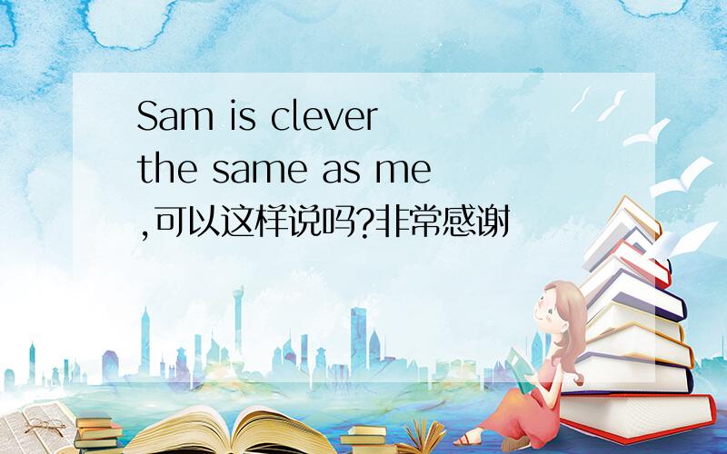 Sam is clever the same as me,可以这样说吗?非常感谢