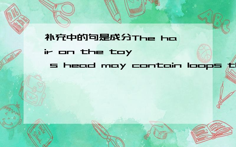 补充中的句是成分The hair on the toy' s head may contain loops that is large enough to fit around child's head and neck.1.句中that is large enough 是做什么成分?是表语从句作LOOPS的定语还是宾补?或loops that is large enough