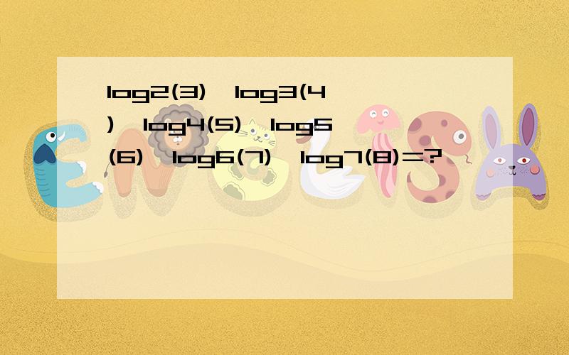 log2(3)*log3(4)*log4(5)*log5(6)*log6(7)*log7(8)=?