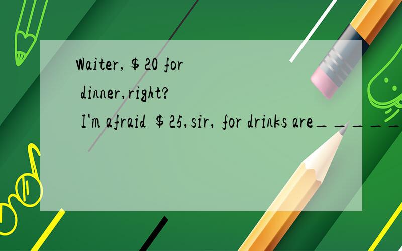 Waiter,＄20 for dinner,right? I'm afraid ＄25,sir, for drinks are_____ A.extra B.free C.high D.sparD.spare