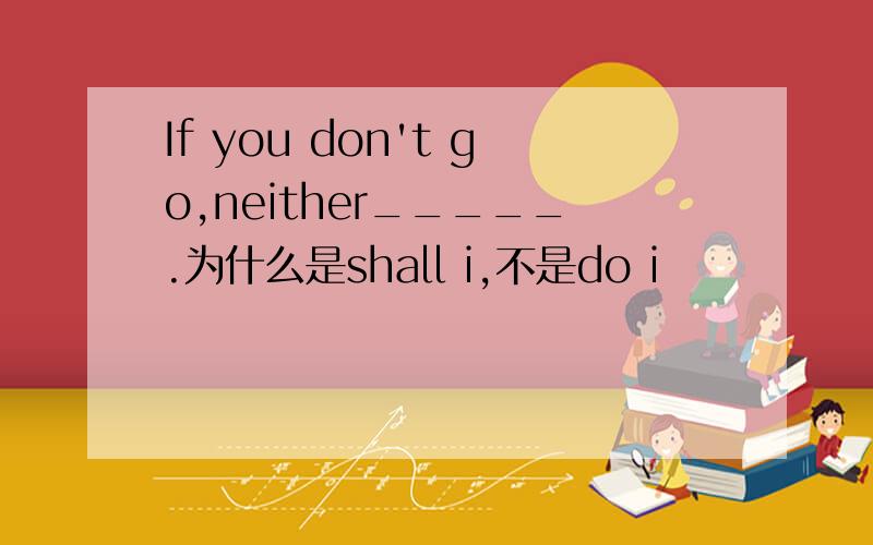 If you don't go,neither_____.为什么是shall i,不是do i